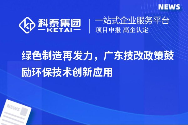 綠色制造再發(fā)力，廣東技改政策鼓勵(lì)環(huán)保技術(shù)創(chuàng)新應(yīng)用