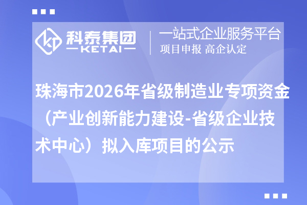 珠海市2026年省級(jí)制造業(yè)專(zhuān)項(xiàng)資金（產(chǎn)業(yè)創(chuàng)新能力建設(shè)-省級(jí)企業(yè)技術(shù)中心）擬入庫(kù)項(xiàng)目的公示