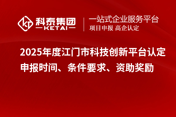 2025年度江門市科技創(chuàng)新平臺認定申報時間、條件要求、資助獎勵