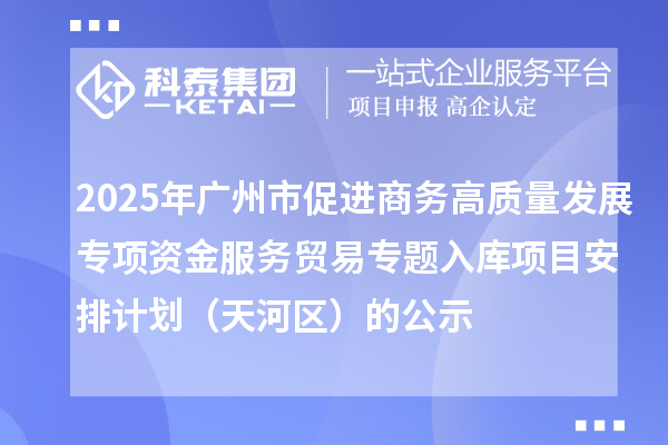 2025年廣州市促進(jìn)商務(wù)高質(zhì)量發(fā)展專項(xiàng)資金服務(wù)貿(mào)易專題入庫項(xiàng)目安排計(jì)劃（天河區(qū)）的公示