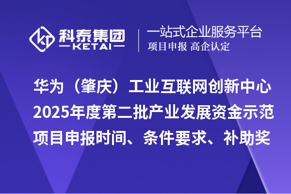 華為（肇慶）工業(yè)互聯(lián)網(wǎng)創(chuàng)新中心2025年度第二批產(chǎn)業(yè)發(fā)展資金示范項(xiàng)目申報(bào)時(shí)間、條件要求、補(bǔ)助獎(jiǎng)勵(lì)
