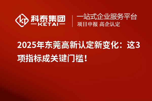 2025年?yáng)|莞高新認(rèn)定新變化：這3項(xiàng)指標(biāo)成關(guān)鍵門檻！