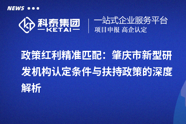 政策紅利精準(zhǔn)匹配：肇慶市新型研發(fā)機(jī)構(gòu)認(rèn)定條件與扶持政策的深度解析