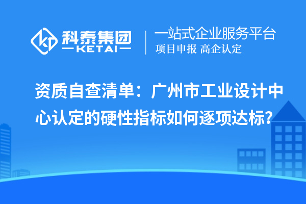 資質(zhì)自查清單：廣州市工業(yè)設計中心認定的硬性指標如何逐項達標？