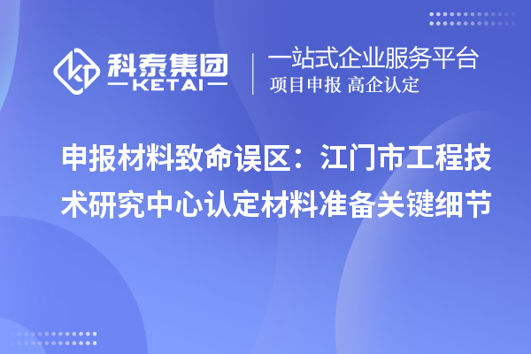 申報材料致命誤區(qū)：江門市工程技術(shù)研究中心認(rèn)定材料準(zhǔn)備關(guān)鍵細(xì)節(jié)