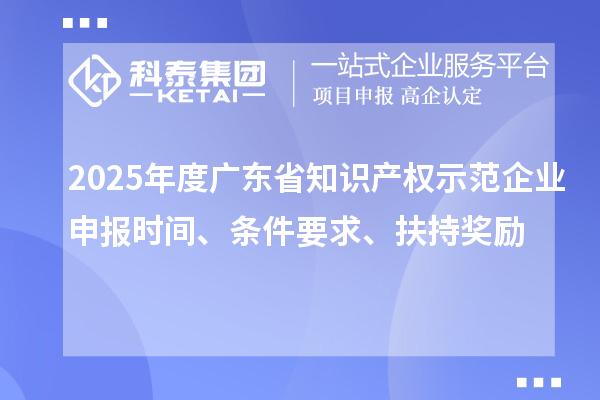 2025年度廣東省知識產(chǎn)權(quán)示范企業(yè)申報時間、條件要求、扶持獎勵