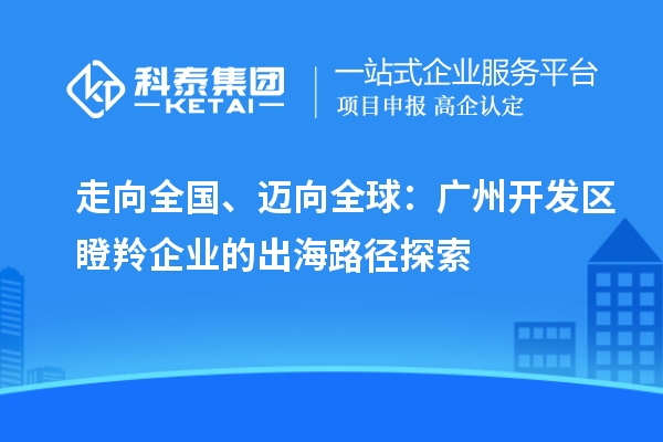 走向全國、邁向全球：廣州開發(fā)區(qū)瞪羚企業(yè)的出海路徑探索