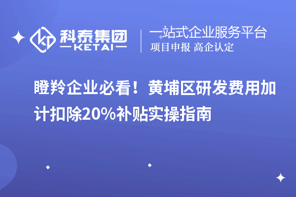 瞪羚企業(yè)必看！黃埔區(qū)研發(fā)費(fèi)用加計(jì)扣除20%補(bǔ)貼實(shí)操指南