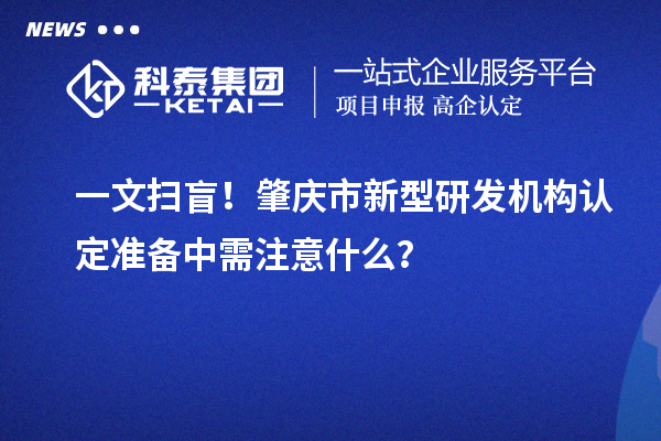 一文掃盲！肇慶市新型研發(fā)機(jī)構(gòu)認(rèn)定準(zhǔn)備中需注意什么？