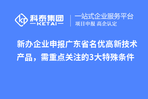新辦企業(yè)申報廣東省名優(yōu)高新技術(shù)產(chǎn)品，需重點關(guān)注的 3 大特殊條件