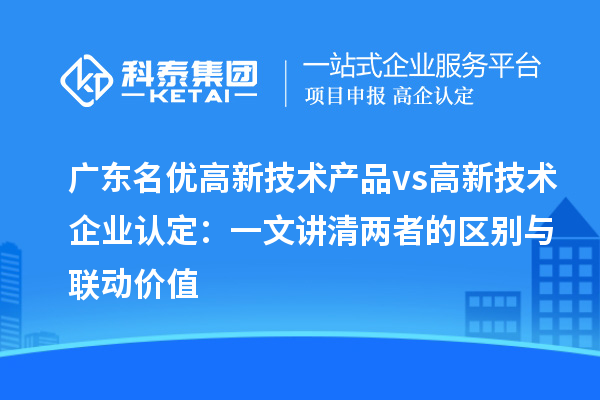 廣東名優(yōu)高新技術(shù)產(chǎn)品 vs 高新技術(shù)企業(yè)認(rèn)定：一文講清兩者的區(qū)別與聯(lián)動(dòng)價(jià)值
