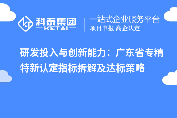 研發(fā)投入與創(chuàng)新能力：廣東省專精特新中小企業(yè)認(rèn)定指標(biāo)拆解及達(dá)標(biāo)策略