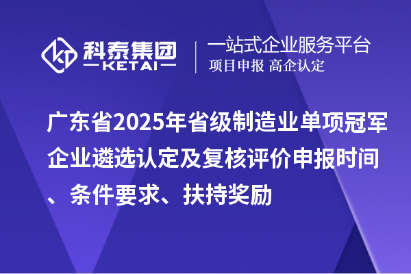 廣東省2025年省級制造業(yè)單項冠軍企業(yè)遴選認定及復核評價申報時間、條件要求、扶持獎勵