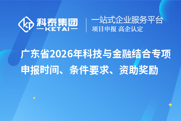 廣東省2026年科技與金融結(jié)合專項申報時間、條件要求、資助獎勵