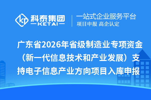 廣東省2026年省級制造業(yè)專項資金（新一代信息技術(shù)和產(chǎn)業(yè)發(fā)展）支持電子信息產(chǎn)業(yè)方向項目入庫申報時間、條件要求、補助獎勵