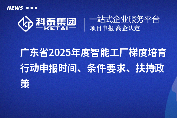 廣東省2025年度智能工廠梯度培育行動申報時間、條件要求、扶持政策