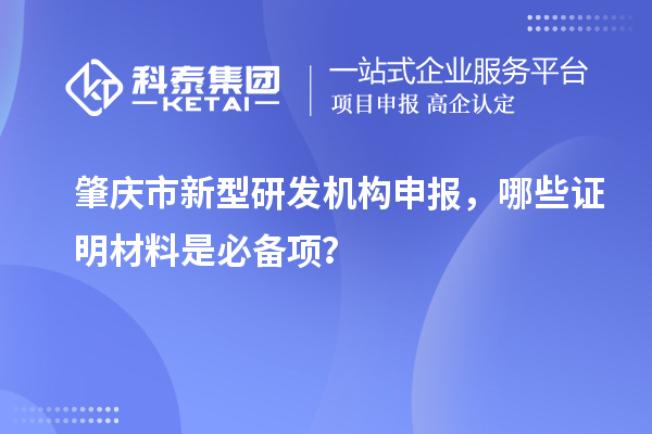 肇慶市新型研發(fā)機(jī)構(gòu)申報(bào)，哪些證明材料是必備項(xiàng)？
