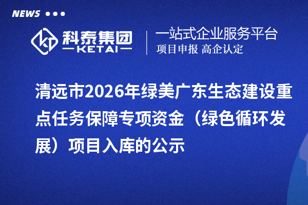 清遠(yuǎn)市2026年綠美廣東生態(tài)建設(shè)重點(diǎn)任務(wù)保障專項(xiàng)資金（綠色循環(huán)發(fā)展）項(xiàng)目入庫(kù)的公示