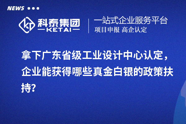 拿下廣東省級工業(yè)設計中心認定，企業(yè)能獲得哪些真金白銀的政策扶持？