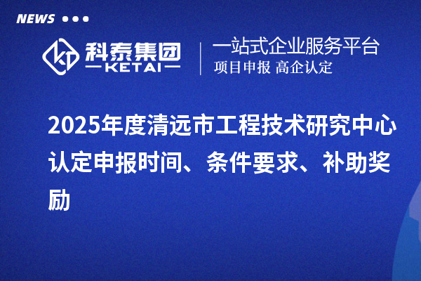 2025年度清遠(yuǎn)市工程技術(shù)研究中心認(rèn)定申報(bào)時(shí)間、條件要求、補(bǔ)助獎(jiǎng)勵(lì)