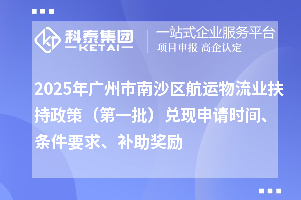 2025年廣州市南沙區(qū)航運(yùn)物流業(yè)扶持政策（第一批）兌現(xiàn)申請時(shí)間、條件要求、補(bǔ)助獎(jiǎng)勵(lì)