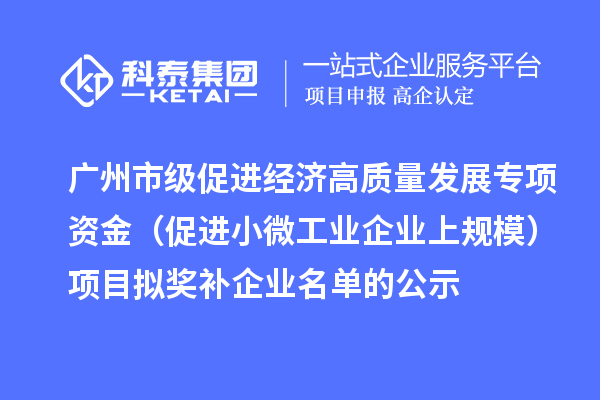 廣州市級(jí)促進(jìn)經(jīng)濟(jì)高質(zhì)量發(fā)展專項(xiàng)資金（促進(jìn)小微工業(yè)企業(yè)上規(guī)模）項(xiàng)目擬獎(jiǎng)補(bǔ)企業(yè)名單的公示