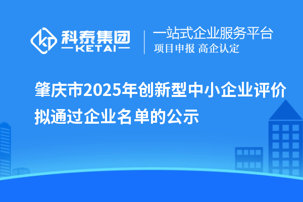 肇慶市2025年創(chuàng)新型中小企業(yè)評(píng)價(jià)擬通過(guò)企業(yè)名單的公示