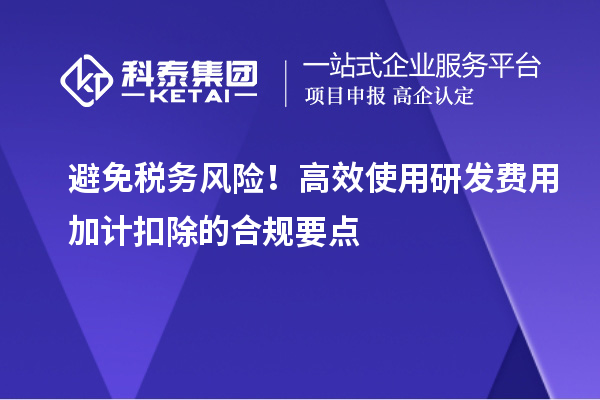 避免稅務(wù)風(fēng)險(xiǎn)！高效使用研發(fā)費(fèi)用加計(jì)扣除的合規(guī)要點(diǎn)