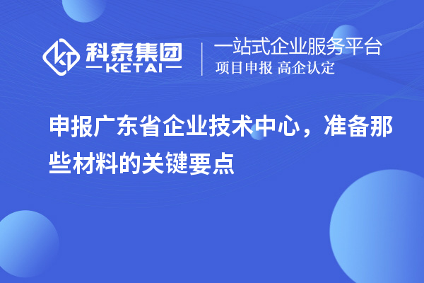 申報廣東省企業(yè)技術(shù)中心，準備那些材料的關(guān)鍵要點