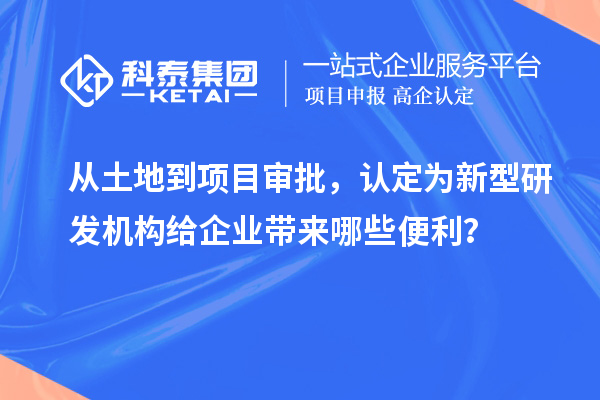 從土地到項(xiàng)目審批，認(rèn)定為新型研發(fā)機(jī)構(gòu)給企業(yè)帶來哪些便利？