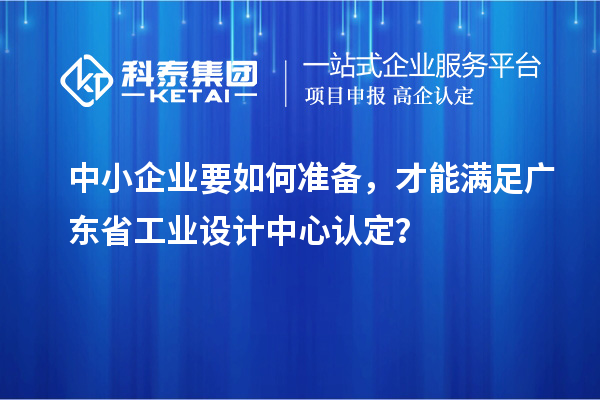 中小企業(yè)要如何準備，才能滿足廣東省工業(yè)設計中心認定？