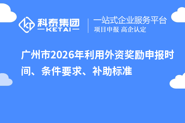 廣州市2026年利用外資獎(jiǎng)勵(lì)申報(bào)時(shí)間、條件要求、補(bǔ)助標(biāo)準(zhǔn)