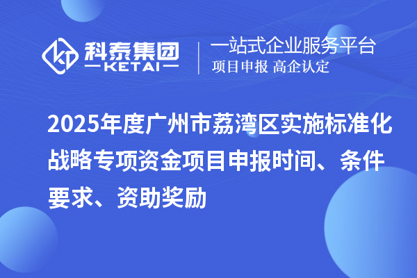 2025年度廣州市荔灣區(qū)實施標(biāo)準(zhǔn)化戰(zhàn)略專項資金項目申報時間、條件要求、資助獎勵