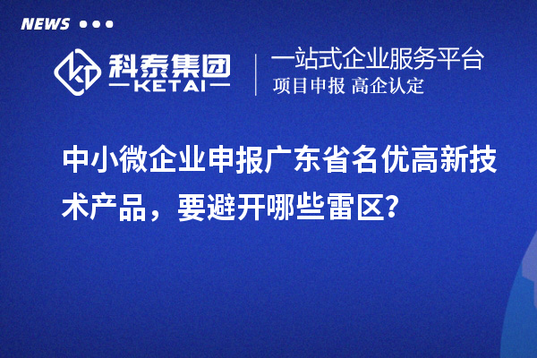 中小微企業(yè)申報(bào)廣東省名優(yōu)高新技術(shù)產(chǎn)品，要避開哪些雷區(qū)？