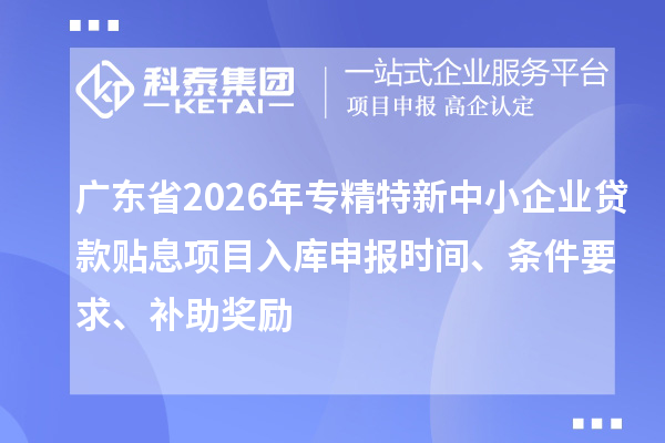 廣東省2026年專精特新中小企業(yè)貸款貼息項(xiàng)目入庫(kù)申報(bào)時(shí)間、條件要求、補(bǔ)助獎(jiǎng)勵(lì)