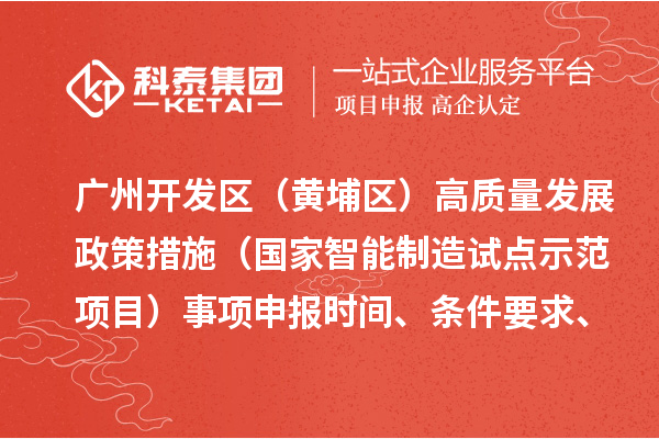 廣州開發(fā)區(qū)（黃埔區(qū)）高質量發(fā)展政策措施（國家智能制造試點示范項目）事項申報時間、條件要求、扶持獎勵