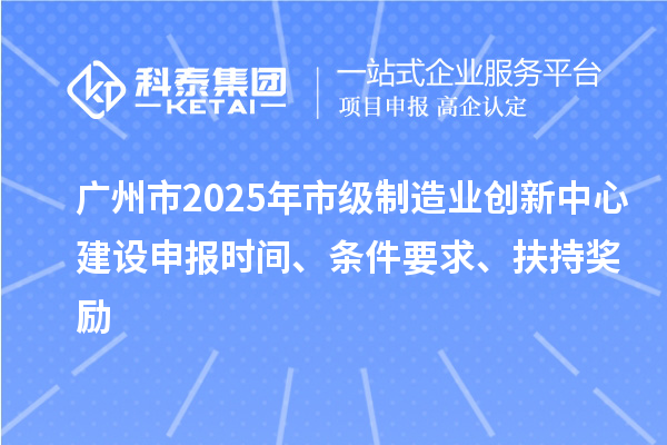 廣州市2025年市級制造業(yè)創(chuàng)新中心建設(shè)申報時間、條件要求、扶持獎勵