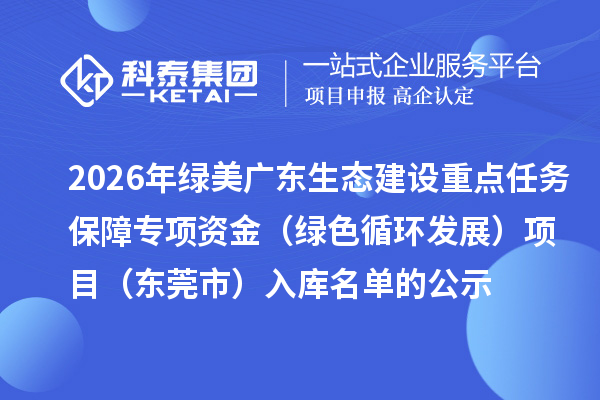 2026年綠美廣東生態(tài)建設(shè)重點(diǎn)任務(wù)保障專(zhuān)項(xiàng)資金（綠色循環(huán)發(fā)展）項(xiàng)目（東莞市）入庫(kù)名單的公示